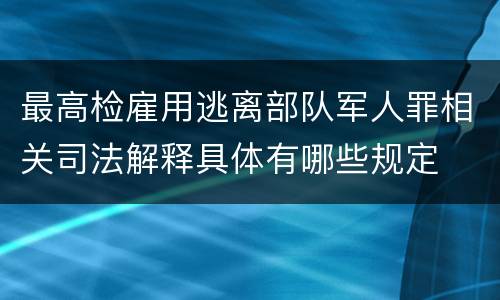 最高检雇用逃离部队军人罪相关司法解释具体有哪些规定