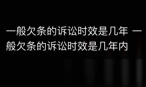 一般欠条的诉讼时效是几年 一般欠条的诉讼时效是几年内