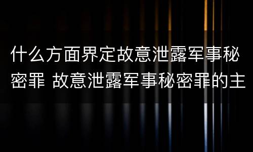 什么方面界定故意泄露军事秘密罪 故意泄露军事秘密罪的主体