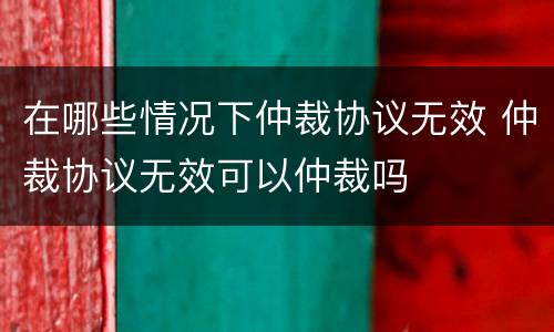 在哪些情况下仲裁协议无效 仲裁协议无效可以仲裁吗