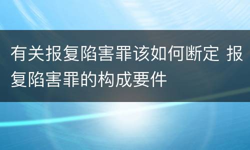 有关报复陷害罪该如何断定 报复陷害罪的构成要件