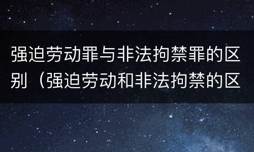 强迫劳动罪与非法拘禁罪的区别（强迫劳动和非法拘禁的区别）