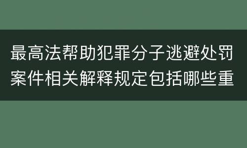 最高法帮助犯罪分子逃避处罚案件相关解释规定包括哪些重要内容