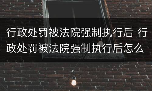 行政处罚被法院强制执行后 行政处罚被法院强制执行后怎么处理