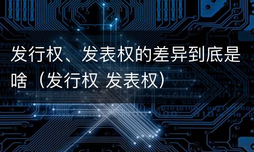 发行权、发表权的差异到底是啥（发行权 发表权）