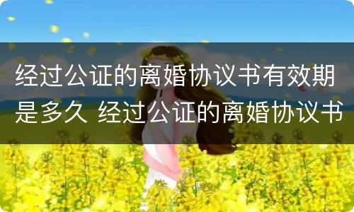 经过公证的离婚协议书有效期是多久 经过公证的离婚协议书有效期是多久啊