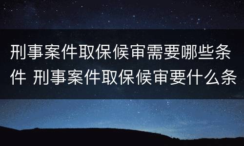 刑事案件取保候审需要哪些条件 刑事案件取保候审要什么条件