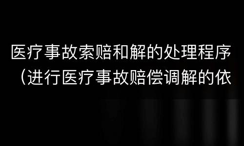 医疗事故索赔和解的处理程序（进行医疗事故赔偿调解的依据）