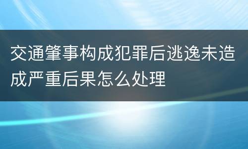 交通肇事构成犯罪后逃逸未造成严重后果怎么处理