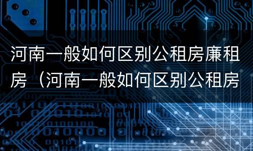 河南一般如何区别公租房廉租房（河南一般如何区别公租房廉租房呢）