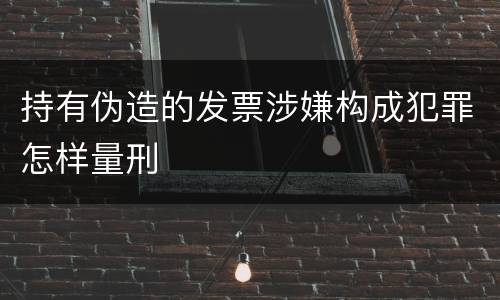 持有伪造的发票涉嫌构成犯罪怎样量刑