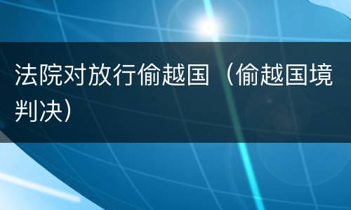 法院对放行偷越国（偷越国境判决）