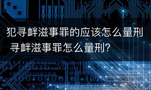 犯寻衅滋事罪的应该怎么量刑 寻衅滋事罪怎么量刑?