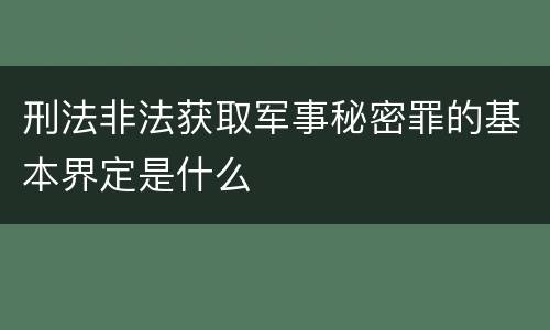 刑法非法获取军事秘密罪的基本界定是什么