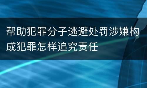 帮助犯罪分子逃避处罚涉嫌构成犯罪怎样追究责任