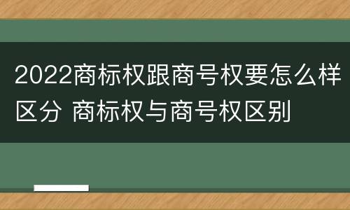 2022商标权跟商号权要怎么样区分 商标权与商号权区别