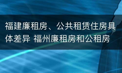 福建廉租房、公共租赁住房具体差异 福州廉租房和公租房