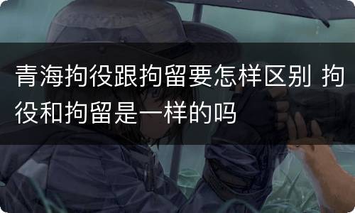 青海拘役跟拘留要怎样区别 拘役和拘留是一样的吗