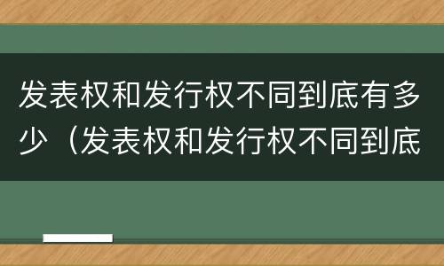 发表权和发行权不同到底有多少（发表权和发行权不同到底有多少种）