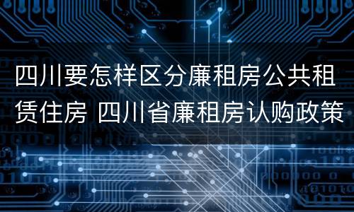 四川要怎样区分廉租房公共租赁住房 四川省廉租房认购政策