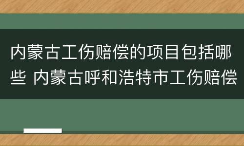 内蒙古工伤赔偿的项目包括哪些 内蒙古呼和浩特市工伤赔偿标准