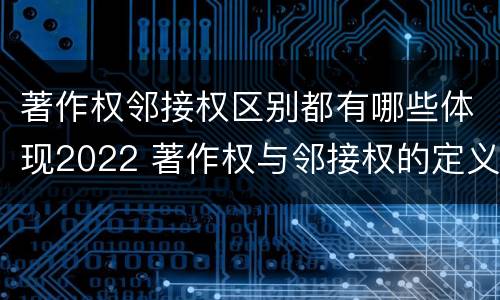 著作权邻接权区别都有哪些体现2022 著作权与邻接权的定义是什么