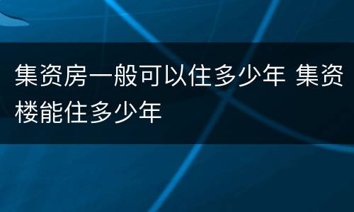 集资房一般可以住多少年 集资楼能住多少年