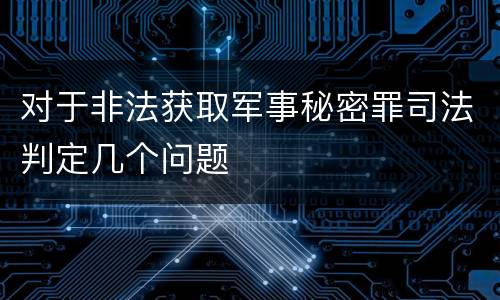 对于非法获取军事秘密罪司法判定几个问题