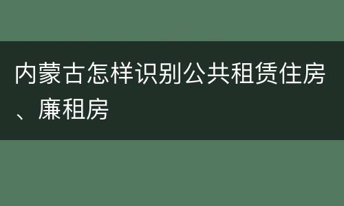 内蒙古怎样识别公共租赁住房、廉租房