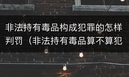 非法持有毒品构成犯罪的怎样判罚（非法持有毒品算不算犯法）