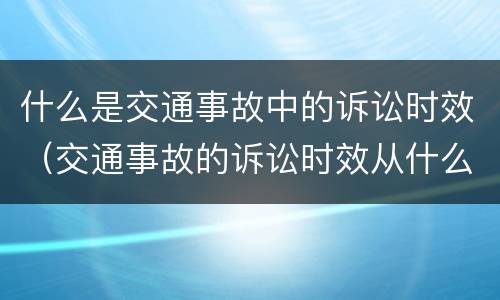 什么是交通事故中的诉讼时效（交通事故的诉讼时效从什么时候开始算）