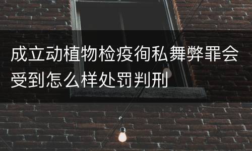 成立动植物检疫徇私舞弊罪会受到怎么样处罚判刑