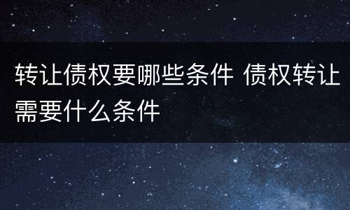 转让债权要哪些条件 债权转让需要什么条件