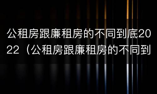 公租房跟廉租房的不同到底2022（公租房跟廉租房的不同到底2022年怎么办）