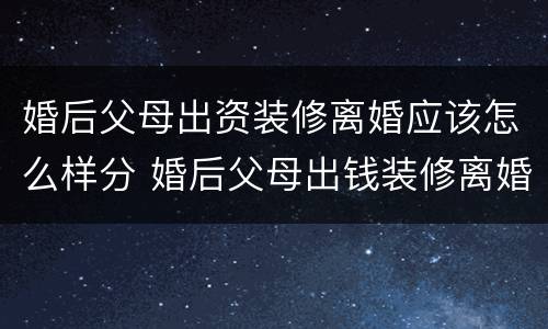 婚后父母出资装修离婚应该怎么样分 婚后父母出钱装修离婚怎么分