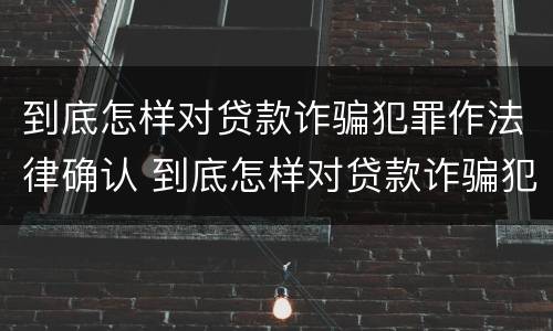 到底怎样对贷款诈骗犯罪作法律确认 到底怎样对贷款诈骗犯罪作法律确认呢