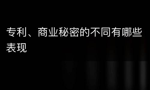 专利、商业秘密的不同有哪些表现