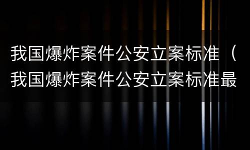 我国爆炸案件公安立案标准（我国爆炸案件公安立案标准最新）