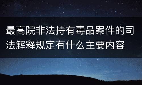 最高院非法持有毒品案件的司法解释规定有什么主要内容