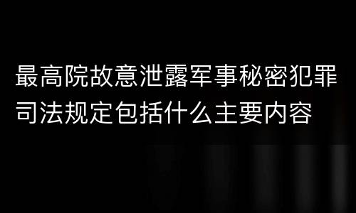 最高院故意泄露军事秘密犯罪司法规定包括什么主要内容