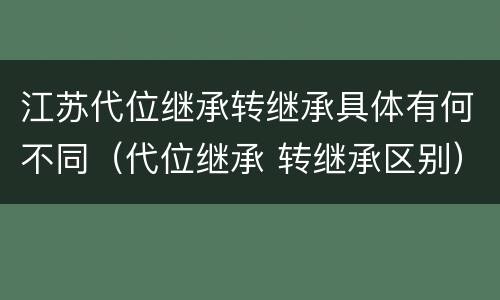 江苏代位继承转继承具体有何不同（代位继承 转继承区别）