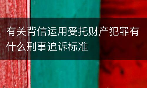 有关背信运用受托财产犯罪有什么刑事追诉标准