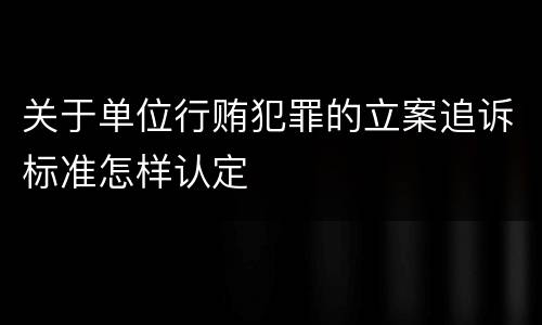 关于单位行贿犯罪的立案追诉标准怎样认定