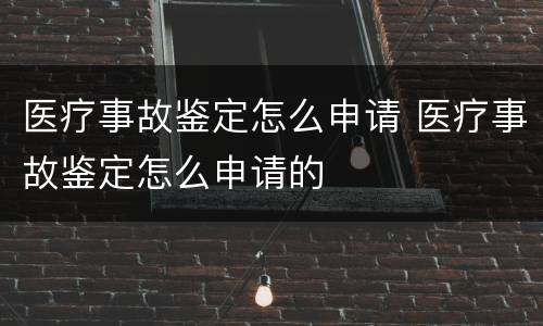 医疗事故鉴定怎么申请 医疗事故鉴定怎么申请的