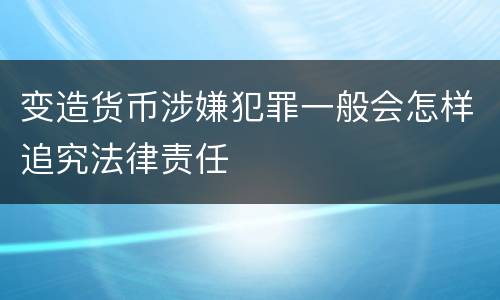 变造货币涉嫌犯罪一般会怎样追究法律责任