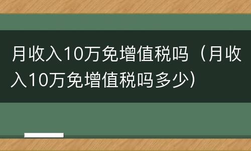 月收入10万免增值税吗（月收入10万免增值税吗多少）