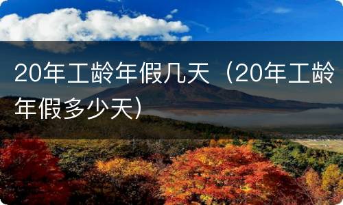 20年工龄年假几天（20年工龄年假多少天）