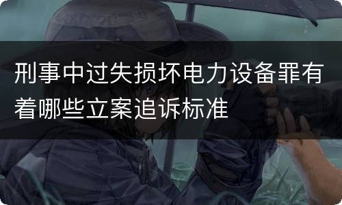 刑事中过失损坏电力设备罪有着哪些立案追诉标准