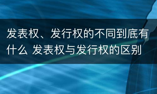 发表权、发行权的不同到底有什么 发表权与发行权的区别