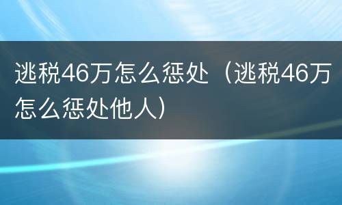 逃税46万怎么惩处（逃税46万怎么惩处他人）